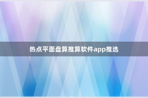 热点平面盘算推算软件app推选