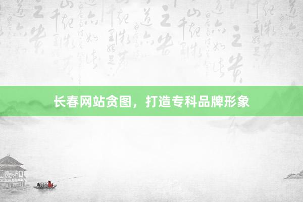 长春网站贪图，打造专科品牌形象