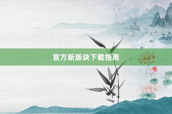 官方新版块下载指南