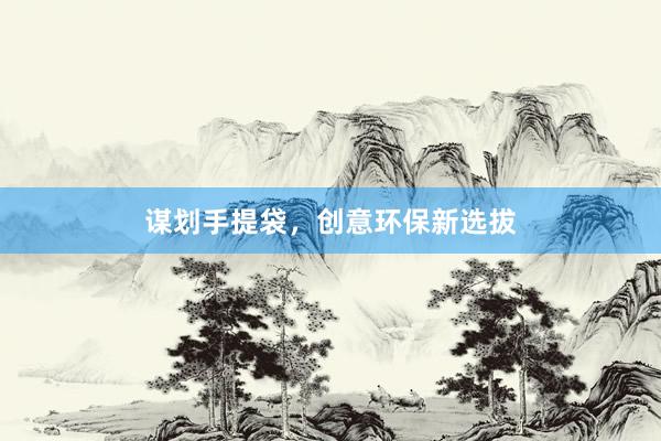 谋划手提袋，创意环保新选拔