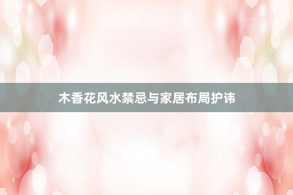 木香花风水禁忌与家居布局护讳