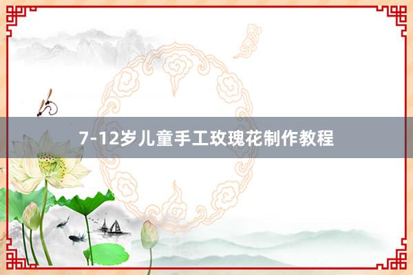 7-12岁儿童手工玫瑰花制作教程