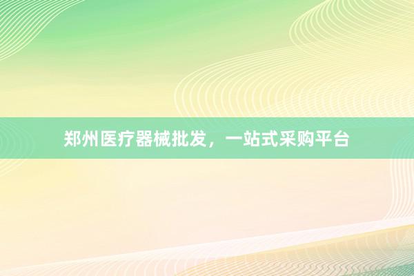 郑州医疗器械批发，一站式采购平台