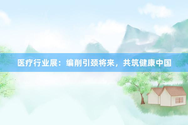 医疗行业展：编削引颈将来，共筑健康中国
